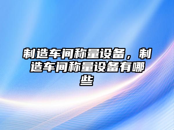 制造車(chē)間稱(chēng)量設備，制造車(chē)間稱(chēng)量設備有哪些