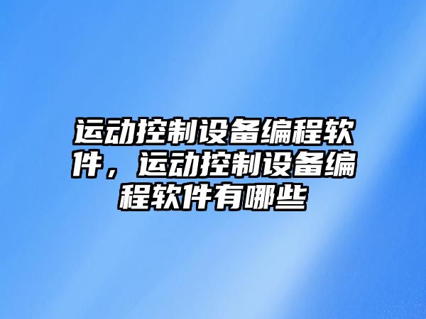 運動(dòng)控制設備編程軟件，運動(dòng)控制設備編程軟件有哪些