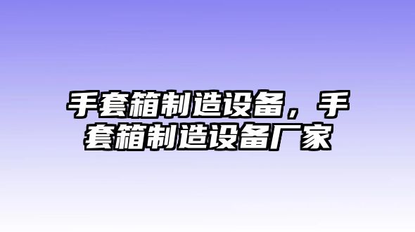 手套箱制造設備，手套箱制造設備廠(chǎng)家