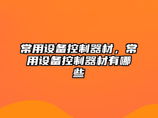 常用設備控制器材，常用設備控制器材有哪些