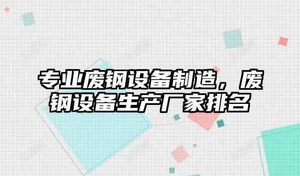 專(zhuān)業(yè)廢鋼設備制造，廢鋼設備生產(chǎn)廠(chǎng)家排名