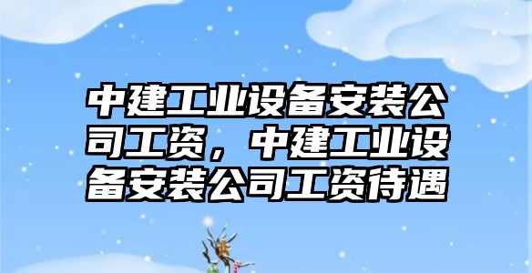 中建工業(yè)設備安裝公司工資，中建工業(yè)設備安裝公司工資待遇