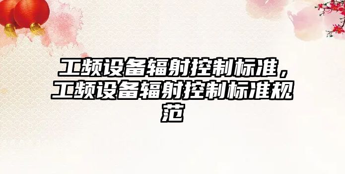 工頻設備輻射控制標準，工頻設備輻射控制標準規范