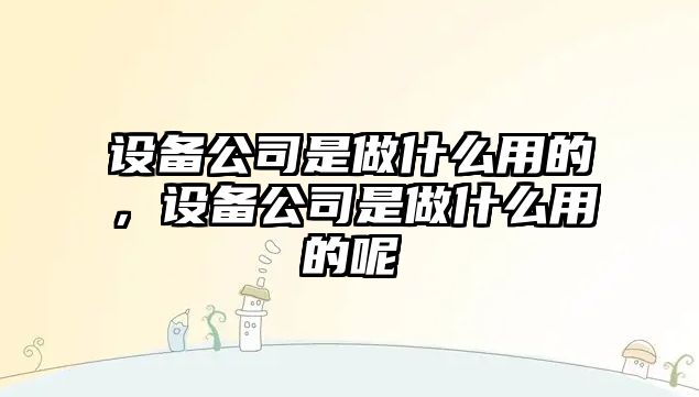 設備公司是做什么用的，設備公司是做什么用的呢