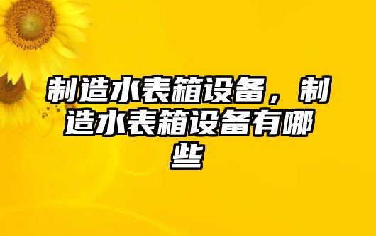 制造水表箱設備，制造水表箱設備有哪些