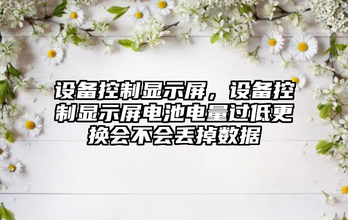 設備控制顯示屏，設備控制顯示屏電池電量過(guò)低更換會(huì )不會(huì )丟掉數據