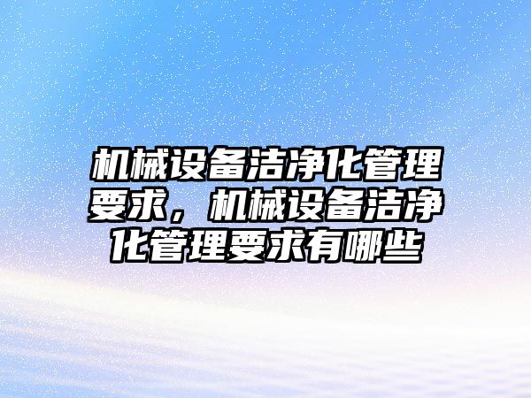 機械設備潔凈化管理要求，機械設備潔凈化管理要求有哪些
