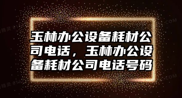 玉林辦公設備耗材公司電話(huà)，玉林辦公設備耗材公司電話(huà)號碼