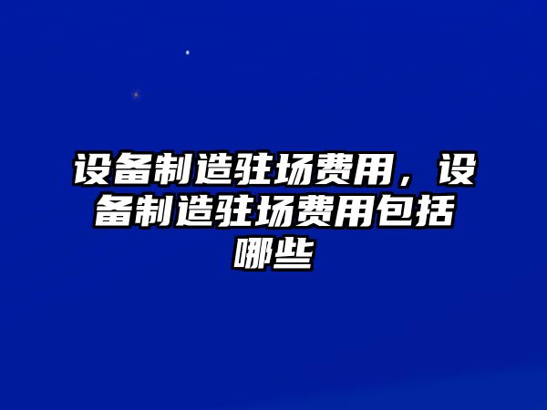設備制造駐場(chǎng)費用，設備制造駐場(chǎng)費用包括哪些