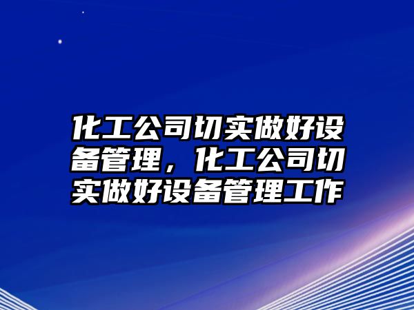 化工公司切實(shí)做好設備管理，化工公司切實(shí)做好設備管理工作