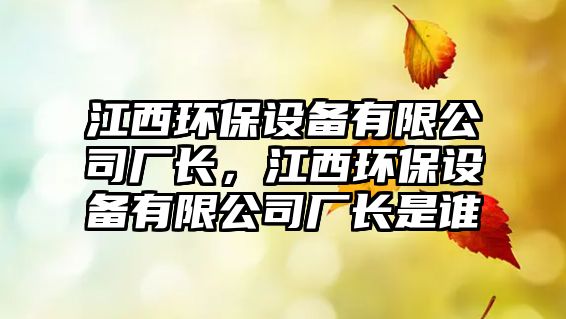 江西環(huán)保設備有限公司廠(chǎng)長(cháng)，江西環(huán)保設備有限公司廠(chǎng)長(cháng)是誰(shuí)