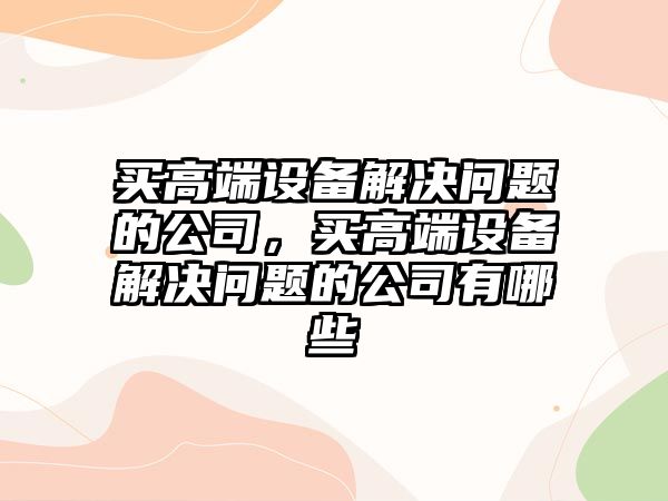 買(mǎi)高端設備解決問(wèn)題的公司，買(mǎi)高端設備解決問(wèn)題的公司有哪些