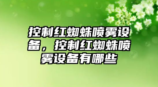 控制紅蜘蛛噴霧設備，控制紅蜘蛛噴霧設備有哪些