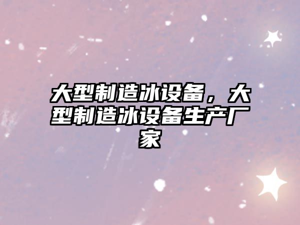 大型制造冰設備，大型制造冰設備生產(chǎn)廠(chǎng)家