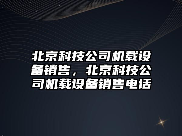 北京科技公司機載設備銷(xiāo)售，北京科技公司機載設備銷(xiāo)售電話(huà)