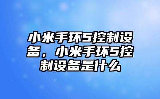 小米手環(huán)5控制設備，小米手環(huán)5控制設備是什么