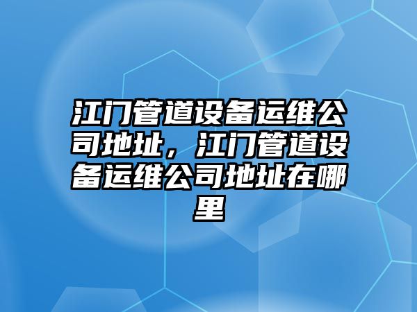江門(mén)管道設備運維公司地址，江門(mén)管道設備運維公司地址在哪里