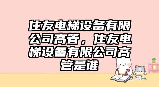 住友電梯設備有限公司高管，住友電梯設備有限公司高管是誰(shuí)
