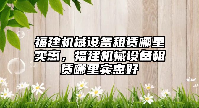 福建機械設備租賃哪里實(shí)惠，福建機械設備租賃哪里實(shí)惠好