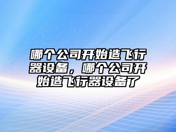 哪個(gè)公司開(kāi)始造飛行器設備，哪個(gè)公司開(kāi)始造飛行器設備了