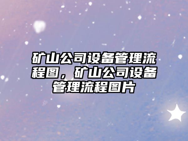礦山公司設備管理流程圖，礦山公司設備管理流程圖片