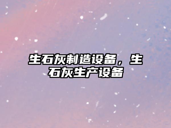 生石灰制造設備，生石灰生產(chǎn)設備