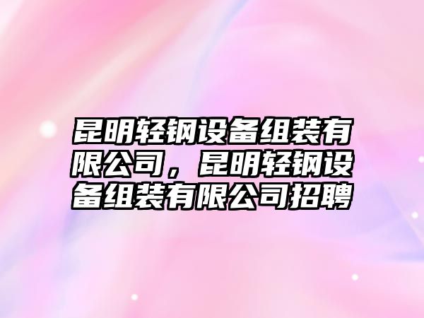 昆明輕鋼設備組裝有限公司，昆明輕鋼設備組裝有限公司招聘