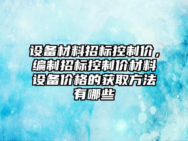 設備材料招標控制價(jià)，編制招標控制價(jià)材料設備價(jià)格的獲取方法有哪些