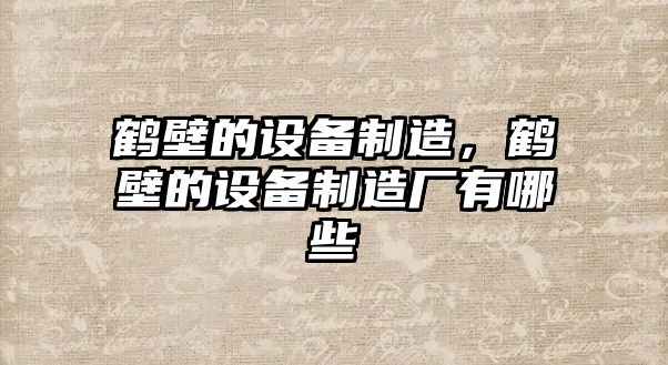 鶴壁的設備制造，鶴壁的設備制造廠(chǎng)有哪些