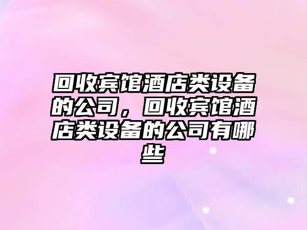 回收賓館酒店類(lèi)設備的公司，回收賓館酒店類(lèi)設備的公司有哪些