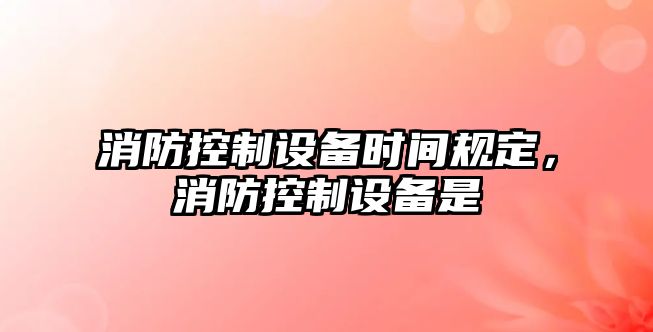 消防控制設備時(shí)間規定，消防控制設備是
