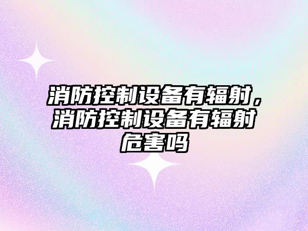 消防控制設備有輻射，消防控制設備有輻射危害嗎