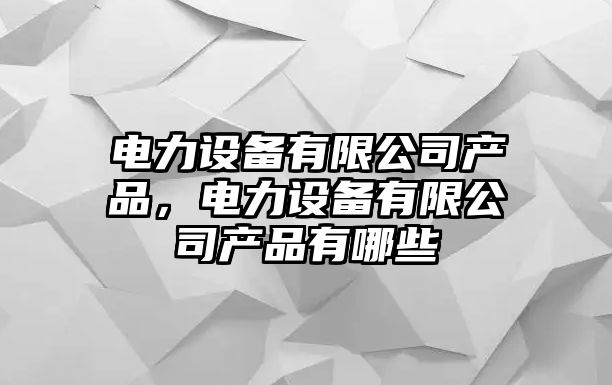 電力設備有限公司產(chǎn)品，電力設備有限公司產(chǎn)品有哪些