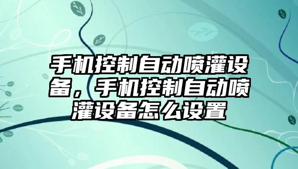 手機控制自動(dòng)噴灌設備，手機控制自動(dòng)噴灌設備怎么設置