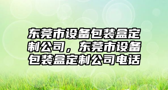 東莞市設備包裝盒定制公司，東莞市設備包裝盒定制公司電話(huà)