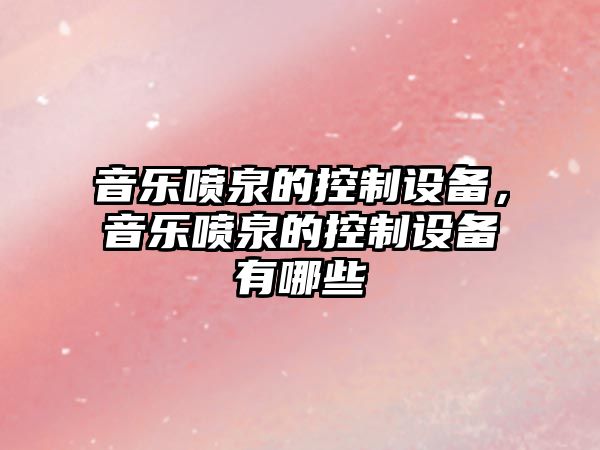 音樂(lè )噴泉的控制設備，音樂(lè )噴泉的控制設備有哪些