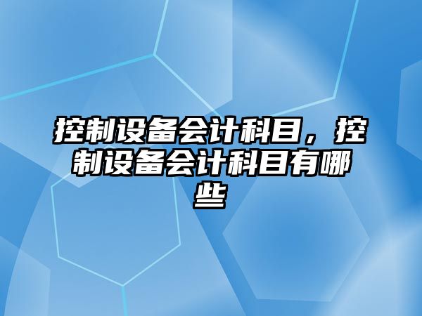 控制設備會(huì )計科目，控制設備會(huì )計科目有哪些