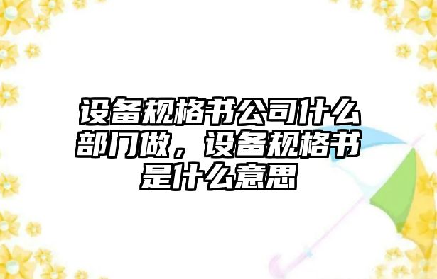 設備規格書(shū)公司什么部門(mén)做，設備規格書(shū)是什么意思