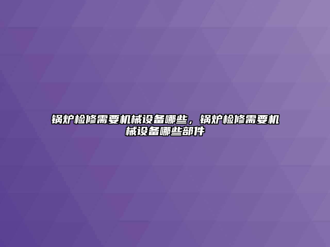 鍋爐檢修需要機械設備哪些，鍋爐檢修需要機械設備哪些部件