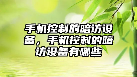 手機控制的暗訪(fǎng)設備，手機控制的暗訪(fǎng)設備有哪些