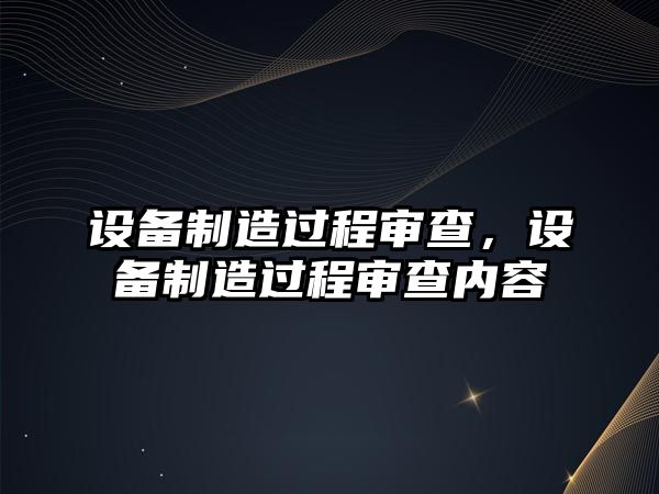 設備制造過(guò)程審查，設備制造過(guò)程審查內容