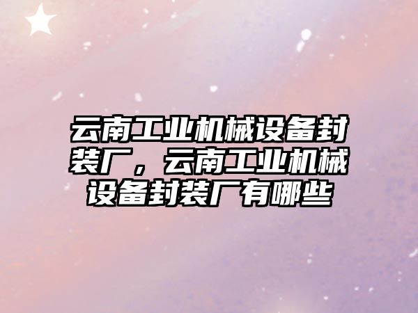 云南工業(yè)機械設備封裝廠(chǎng)，云南工業(yè)機械設備封裝廠(chǎng)有哪些