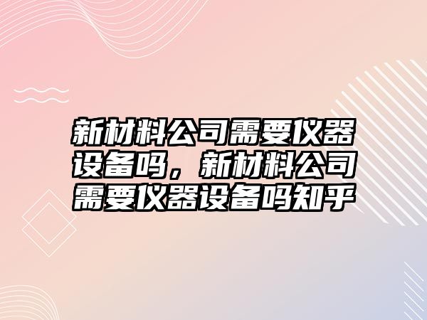 新材料公司需要儀器設備嗎，新材料公司需要儀器設備嗎知乎
