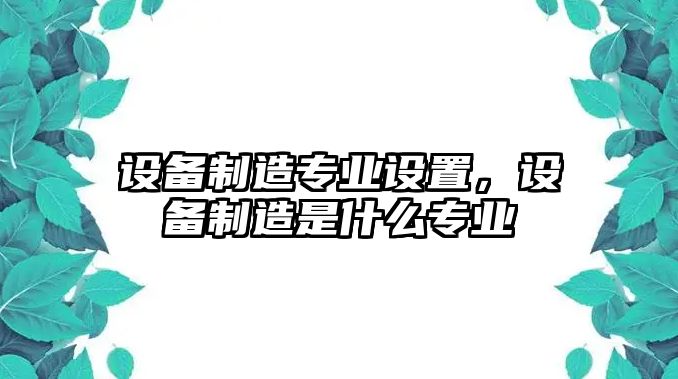 設備制造專(zhuān)業(yè)設置，設備制造是什么專(zhuān)業(yè)