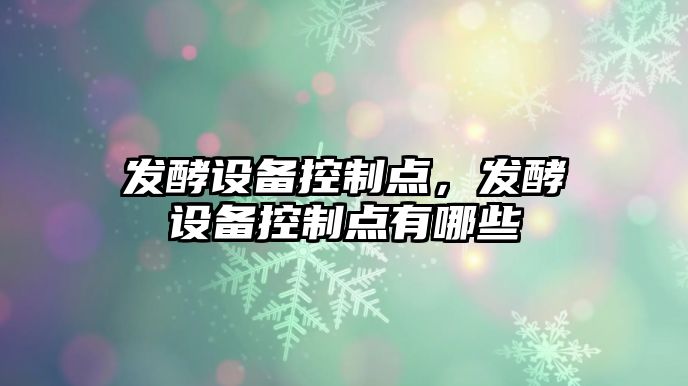 發(fā)酵設備控制點(diǎn)，發(fā)酵設備控制點(diǎn)有哪些