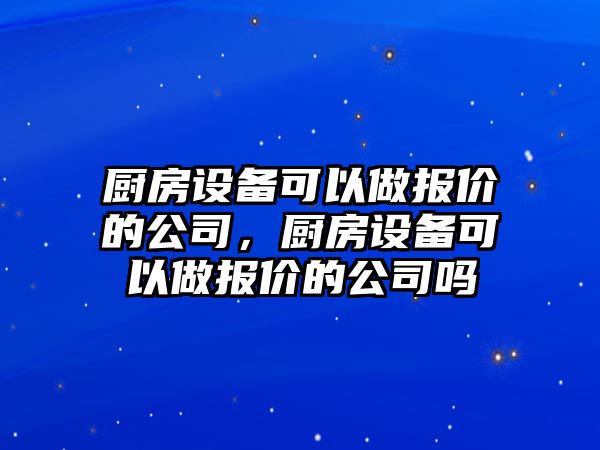 廚房設備可以做報價(jià)的公司，廚房設備可以做報價(jià)的公司嗎