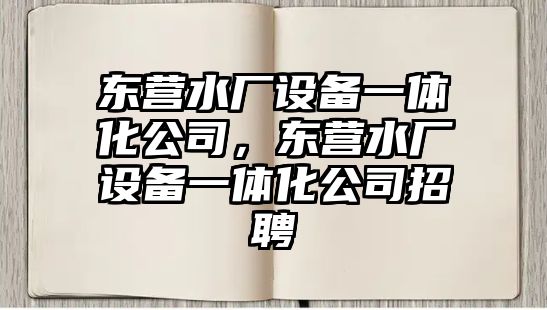 東營(yíng)水廠(chǎng)設備一體化公司，東營(yíng)水廠(chǎng)設備一體化公司招聘