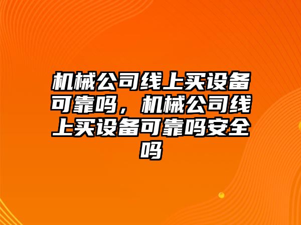 機械公司線(xiàn)上買(mǎi)設備可靠嗎，機械公司線(xiàn)上買(mǎi)設備可靠嗎安全嗎
