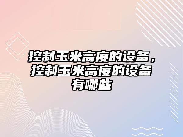 控制玉米高度的設備，控制玉米高度的設備有哪些