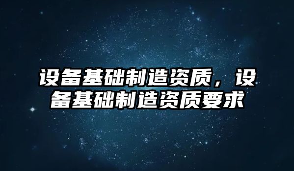 設備基礎制造資質(zhì)，設備基礎制造資質(zhì)要求